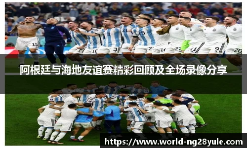 阿根廷与海地友谊赛精彩回顾及全场录像分享